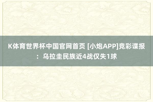 K体育世界杯中国官网首页 [小炮APP]竞彩谍报：乌拉圭民族近4战仅失1球