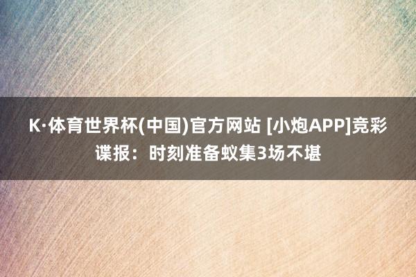 K·体育世界杯(中国)官方网站 [小炮APP]竞彩谍报：时刻准备蚁集3场不堪