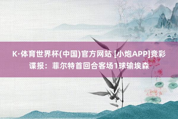 K·体育世界杯(中国)官方网站 [小炮APP]竞彩谍报：菲尔特首回合客场1球输埃森