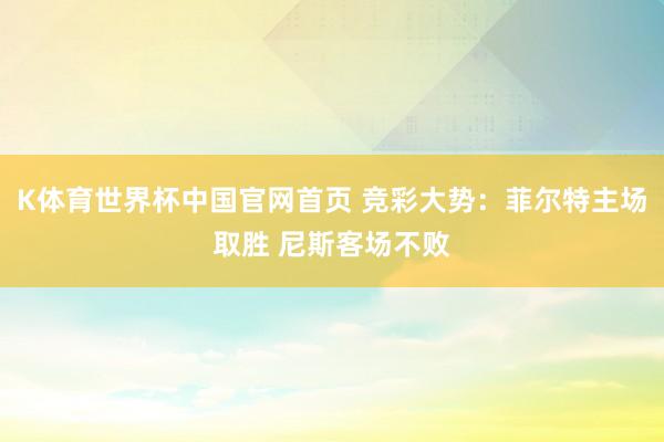 K体育世界杯中国官网首页 竞彩大势：菲尔特主场取胜 尼斯客场不败