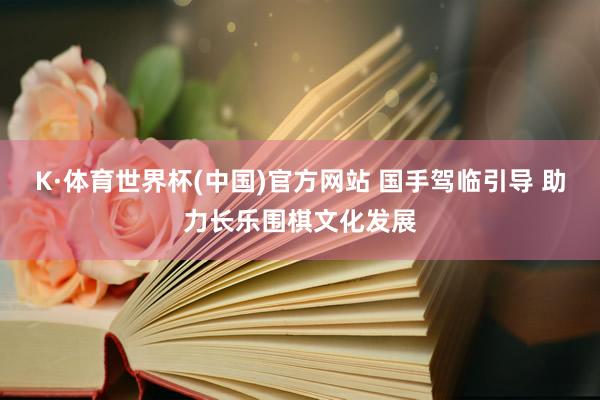 K·体育世界杯(中国)官方网站 国手驾临引导 助力长乐围棋文化发展