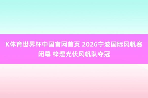 K体育世界杯中国官网首页 2026宁波国际风帆赛闭幕 梓涅光伏风帆队夺冠