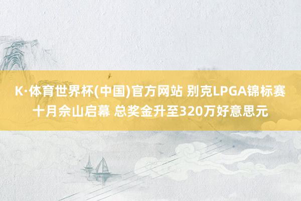 K·体育世界杯(中国)官方网站 别克LPGA锦标赛十月佘山启幕 总奖金升至320万好意思元