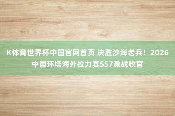 K体育世界杯中国官网首页 决胜沙海老兵！2026中国环塔海外拉力赛SS7激战收官