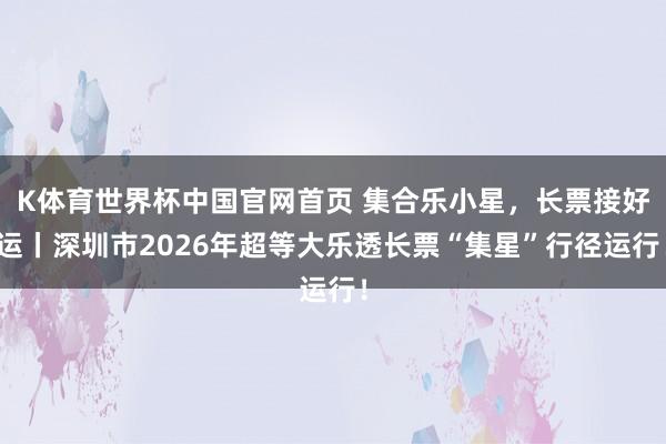 K体育世界杯中国官网首页 集合乐小星，长票接好运丨深圳市2026年超等大乐透长票“集星”行径运行！