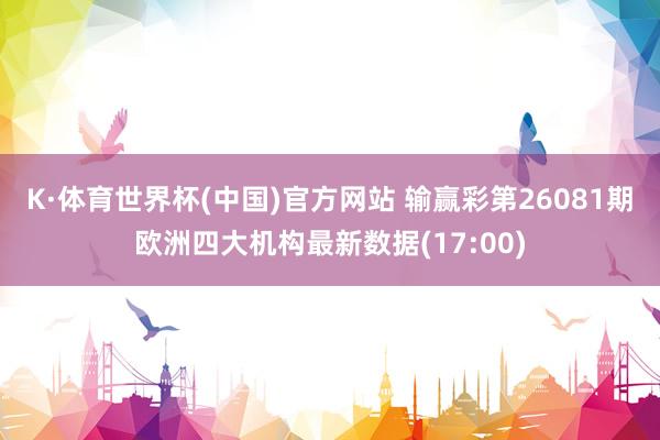 K·体育世界杯(中国)官方网站 输赢彩第26081期欧洲四大机构最新数据(17:00)