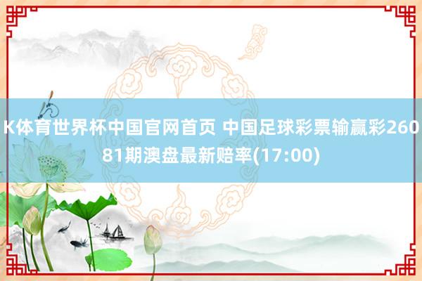 K体育世界杯中国官网首页 中国足球彩票输赢彩26081期澳盘最新赔率(17:00)