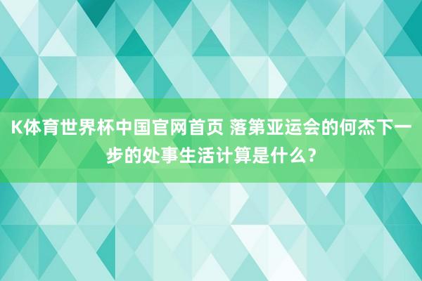 K体育世界杯中国官网首页 落第亚运会的何杰下一步的处事生活计算是什么？