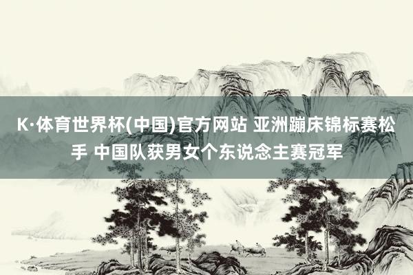 K·体育世界杯(中国)官方网站 亚洲蹦床锦标赛松手 中国队获男女个东说念主赛冠军