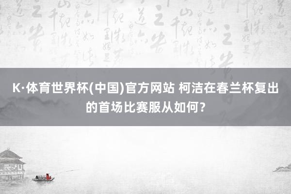 K·体育世界杯(中国)官方网站 柯洁在春兰杯复出的首场比赛服从如何？