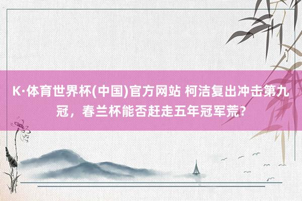 K·体育世界杯(中国)官方网站 柯洁复出冲击第九冠，春兰杯能否赶走五年冠军荒？