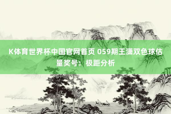 K体育世界杯中国官网首页 059期王潇双色球估量奖号：极距分析