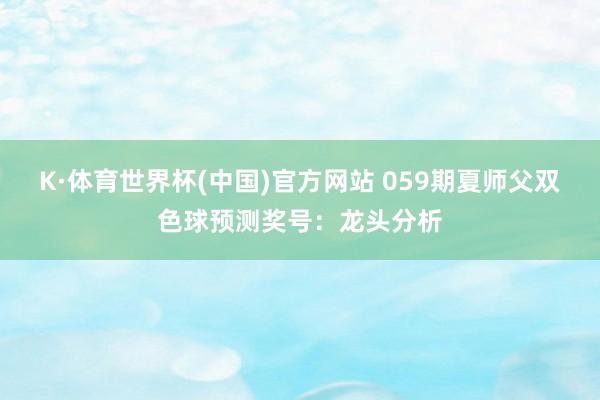 K·体育世界杯(中国)官方网站 059期夏师父双色球预测奖号：龙头分析