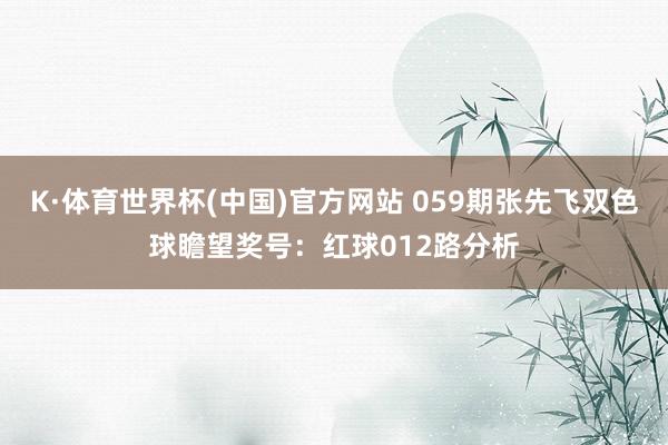 K·体育世界杯(中国)官方网站 059期张先飞双色球瞻望奖号：红球012路分析