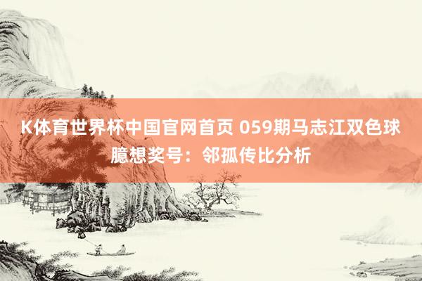 K体育世界杯中国官网首页 059期马志江双色球臆想奖号：邻孤传比分析