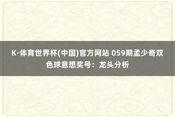 K·体育世界杯(中国)官方网站 059期孟少奇双色球意想奖号：龙头分析