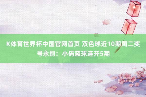 K体育世界杯中国官网首页 双色球近10期周二奖号永别：小码蓝球连开5期