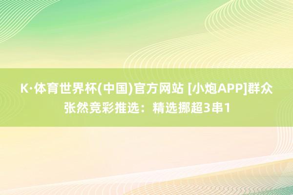 K·体育世界杯(中国)官方网站 [小炮APP]群众张然竞彩推选：精选挪超3串1