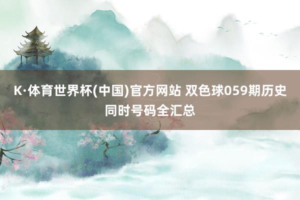 K·体育世界杯(中国)官方网站 双色球059期历史同时号码全汇总
