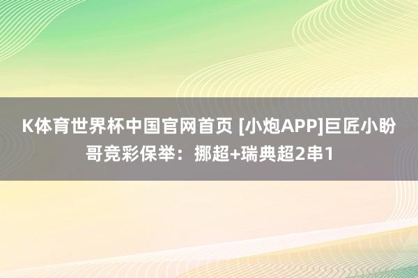 K体育世界杯中国官网首页 [小炮APP]巨匠小盼哥竞彩保举：挪超+瑞典超2串1