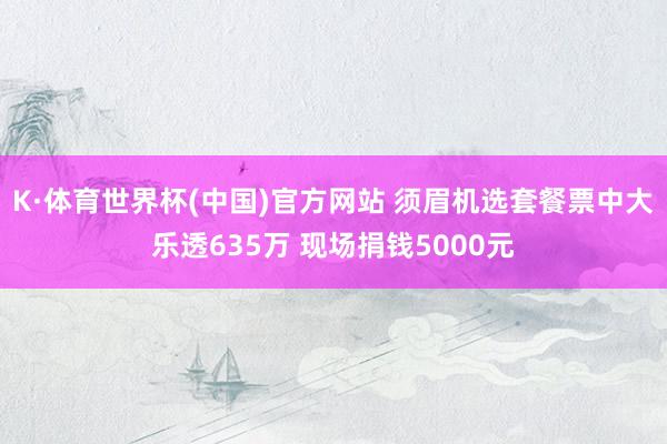 K·体育世界杯(中国)官方网站 须眉机选套餐票中大乐透635万 现场捐钱5000元