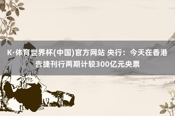 K·体育世界杯(中国)官方网站 央行：今天在香港告捷刊行两期计较300亿元央票