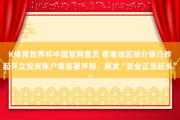 K体育世界杯中国官网首页 香港地区部分银行昨起开立投资账户需签署声明，阐发“资金正当起头”