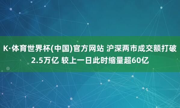 K·体育世界杯(中国)官方网站 沪深两市成交额打破2.5万亿 较上一日此时缩量超60亿