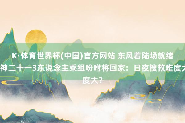 K·体育世界杯(中国)官方网站 东风着陆场就绪，神二十一3东说念主乘组吩咐将回家：日夜搜救难度大？