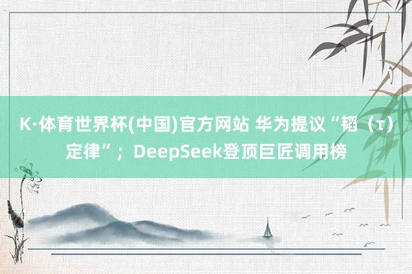 K·体育世界杯(中国)官方网站 华为提议“韬（τ）定律”；DeepSeek登顶巨匠调用榜