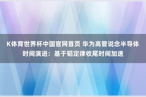 K体育世界杯中国官网首页 华为高管说念半导体时间演进：基于韬定律收尾时间加速