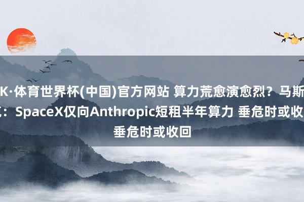 K·体育世界杯(中国)官方网站 算力荒愈演愈烈？马斯克：SpaceX仅向Anthropic短租半年算力 垂危时或收回
