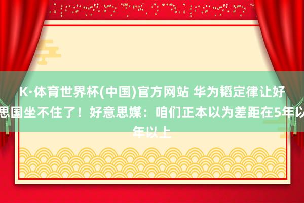K·体育世界杯(中国)官方网站 华为韬定律让好意思国坐不住了！好意思媒：咱们正本以为差距在5年以上