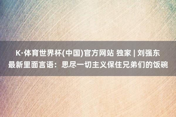 K·体育世界杯(中国)官方网站 独家 | 刘强东最新里面言语：思尽一切主义保住兄弟们的饭碗