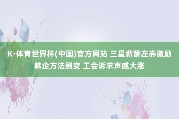 K·体育世界杯(中国)官方网站 三星薪酬左券激励韩企方法剧变 工会诉求声威大涨