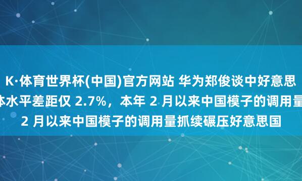 K·体育世界杯(中国)官方网站 华为郑俊谈中好意思 AI 竞争：模子全体水平差距仅 2.7%，本年 2 月以来中国模子的调用量抓续碾压好意思国