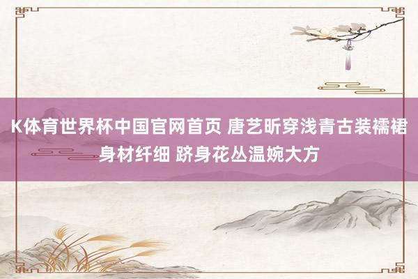 K体育世界杯中国官网首页 唐艺昕穿浅青古装襦裙身材纤细 跻身花丛温婉大方