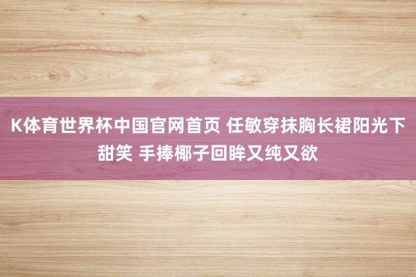 K体育世界杯中国官网首页 任敏穿抹胸长裙阳光下甜笑 手捧椰子回眸又纯又欲