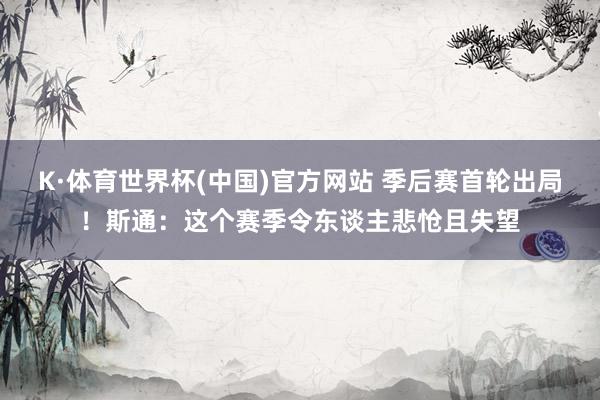 K·体育世界杯(中国)官方网站 季后赛首轮出局！斯通：这个赛季令东谈主悲怆且失望