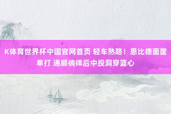 K体育世界杯中国官网首页 轻车熟路！恩比德面筐单打 通顺徜徉后中投洞穿篮心