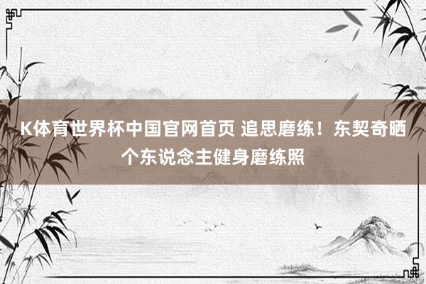 K体育世界杯中国官网首页 追思磨练！东契奇晒个东说念主健身磨练照