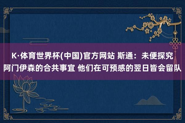 K·体育世界杯(中国)官方网站 斯通：未便探究阿门伊森的合共事宜 他们在可预感的翌日皆会留队