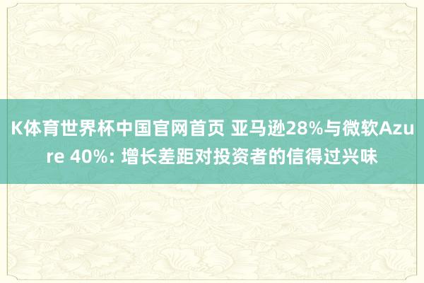 K体育世界杯中国官网首页 亚马逊28%与微软Azure 40%: 增长差距对投资者的信得过兴味