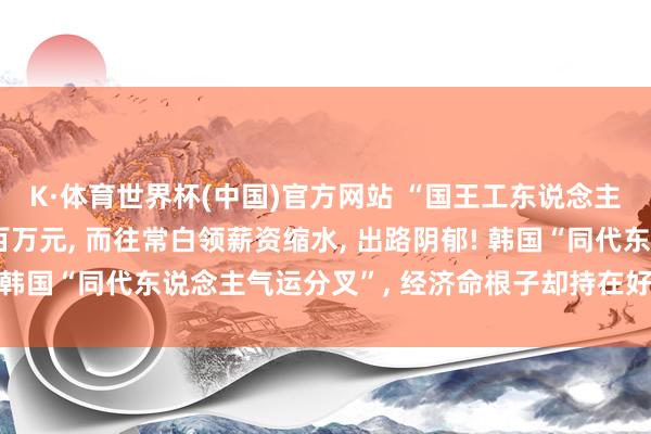K·体育世界杯(中国)官方网站 “国王工东说念主”东说念主均奖金数百万元, 而往常白领薪资缩水, 出路阴郁! 韩国“同代东说念主气运分叉”, 经济命根子却持在好意思国手里