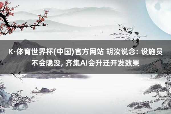 K·体育世界杯(中国)官方网站 胡汝说念: 设施员不会隐没, 齐集AI会升迁开发效果
