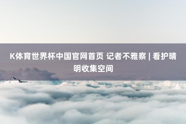 K体育世界杯中国官网首页 记者不雅察 | 看护晴明收集空间
