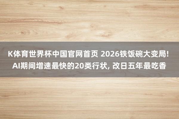 K体育世界杯中国官网首页 2026铁饭碗大变局! AI期间增速最快的20类行状, 改日五年最吃香