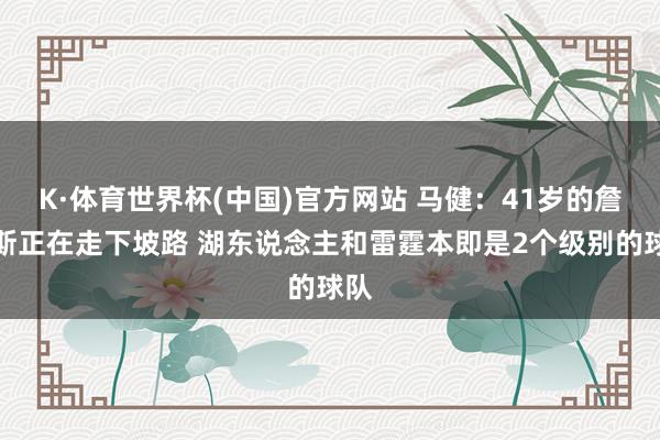 K·体育世界杯(中国)官方网站 马健：41岁的詹姆斯正在走下坡路 湖东说念主和雷霆本即是2个级别的球队