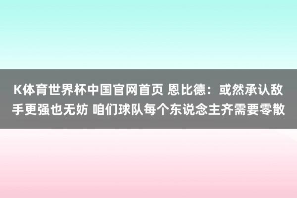 K体育世界杯中国官网首页 恩比德：或然承认敌手更强也无妨 咱们球队每个东说念主齐需要零散