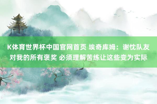 K体育世界杯中国官网首页 埃奇库姆：谢忱队友对我的所有褒奖 必须理解苦练让这些变为实际